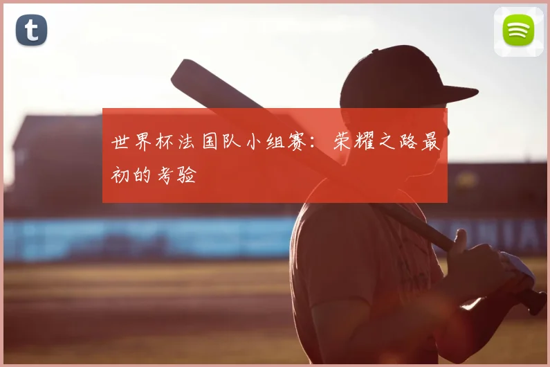 世界杯法国队小组赛：荣耀之路最初的考验