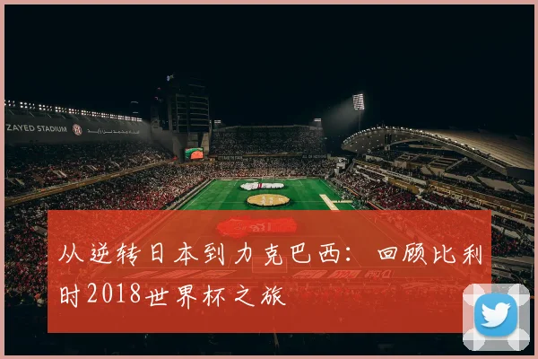 从逆转日本到力克巴西：回顾比利时2018世界杯之旅