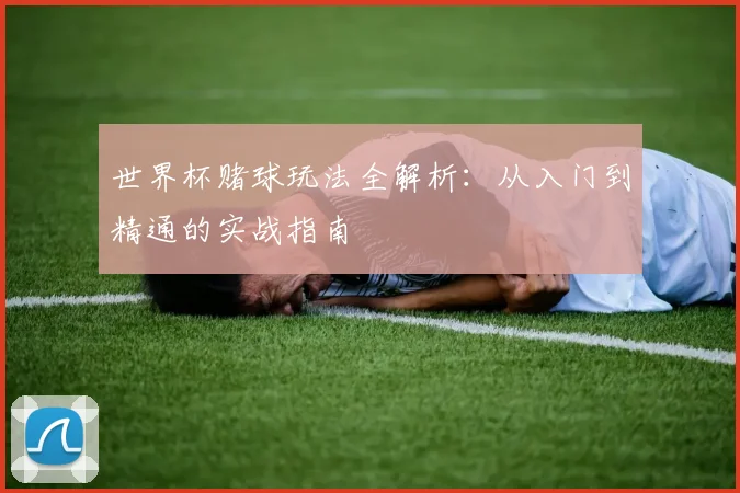 世界杯赌球玩法全解析：从入门到精通的实战指南