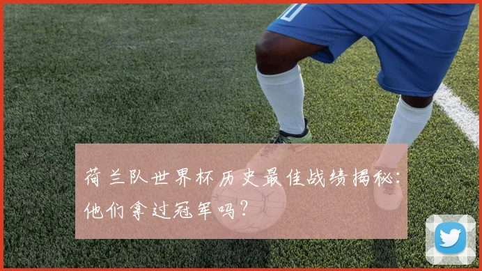 荷兰队世界杯历史最佳战绩揭秘：他们拿过冠军吗？