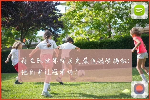 荷兰队世界杯历史最佳战绩揭秘：他们拿过冠军吗？