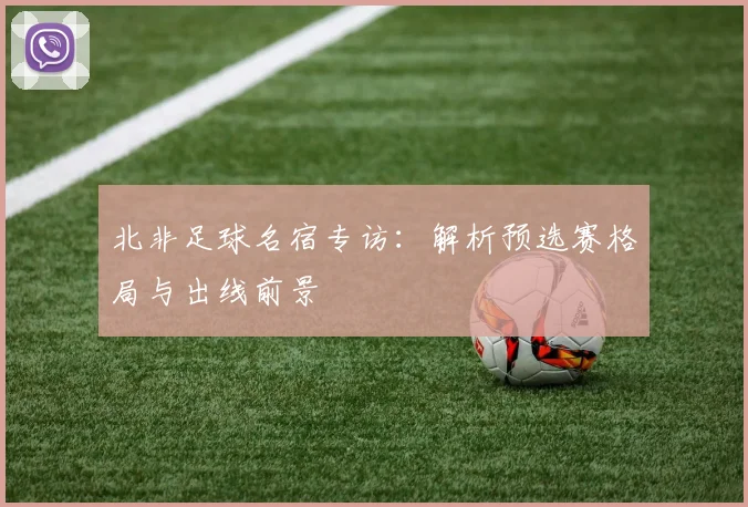 北非足球名宿专访：解析预选赛格局与出线前景