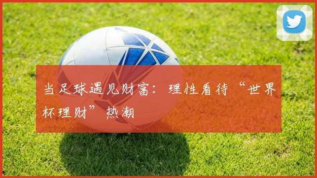 当足球遇见财富：理性看待“世界杯理财”热潮
