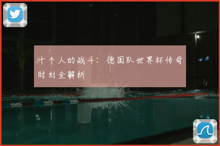 十个人的战斗：德国队世界杯传奇时刻全解析