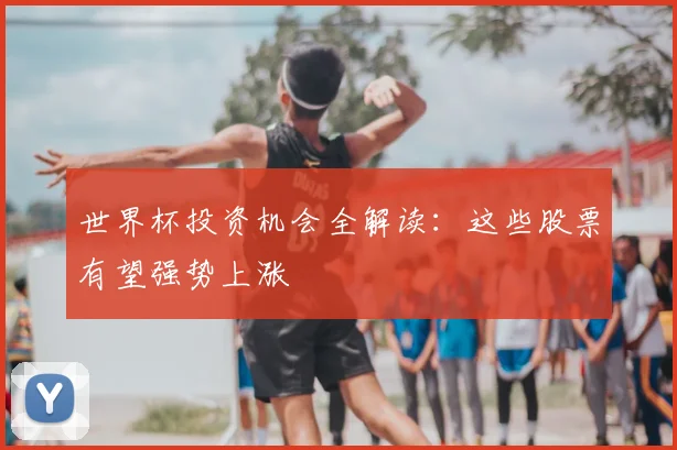 世界杯投资机会全解读：这些股票有望强势上涨