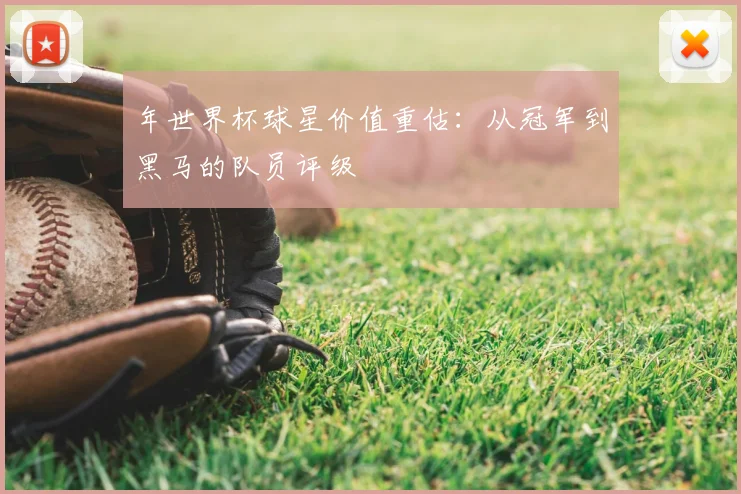 年世界杯球星价值重估：从冠军到黑马的队员评级