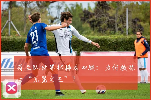 荷兰队世界杯排名回顾：为何被称为“无冕之王”？