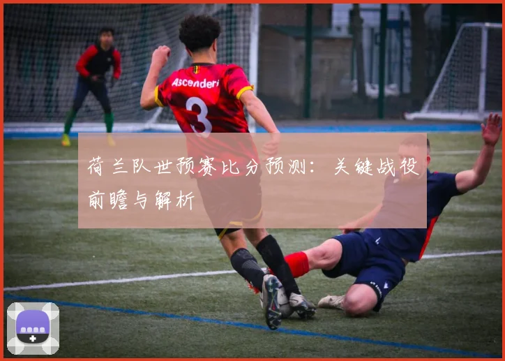 荷兰队世预赛比分预测：关键战役前瞻与解析