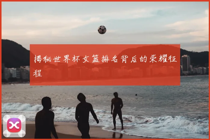 揭秘世界杯女篮排名背后的荣耀征程