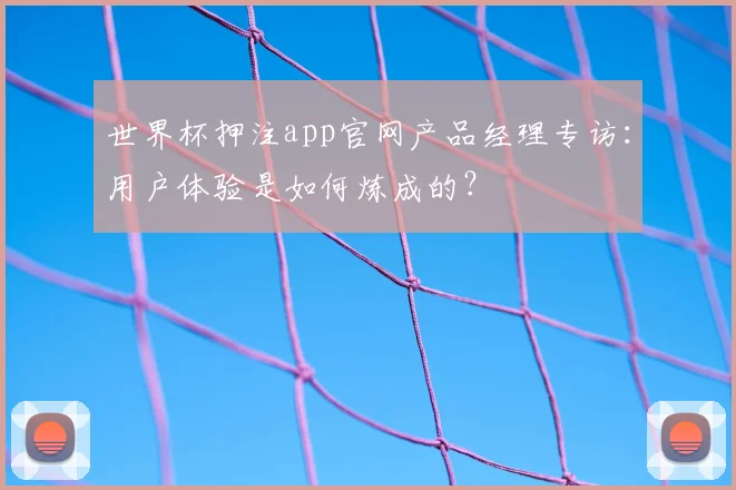 世界杯押注app官网产品经理专访：用户体验是如何炼成的？