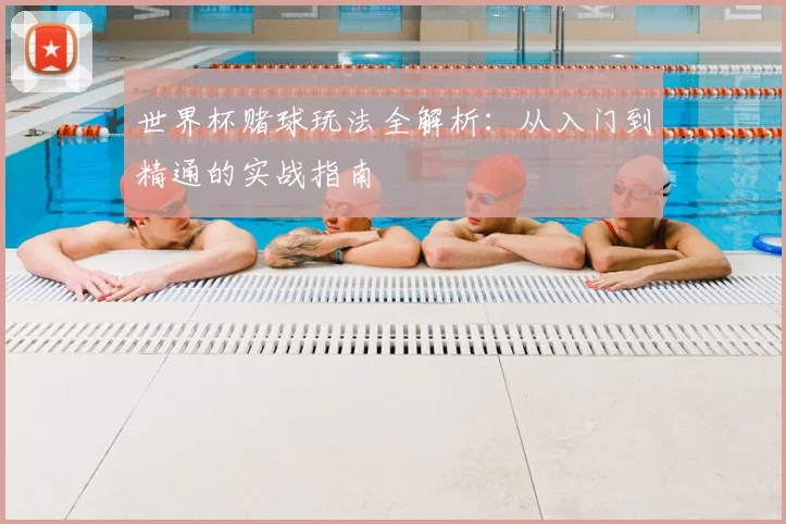 世界杯赌球玩法全解析：从入门到精通的实战指南