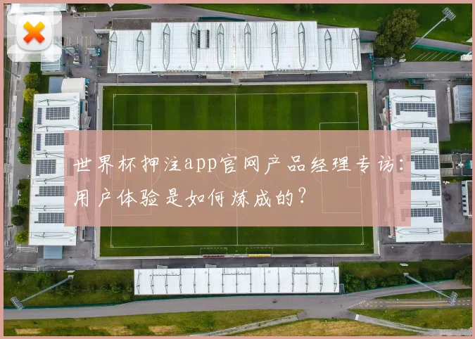 世界杯押注app官网产品经理专访：用户体验是如何炼成的？