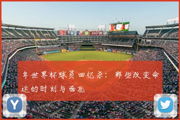 年世界杯球员回忆杀：那些改变命运的时刻与面孔