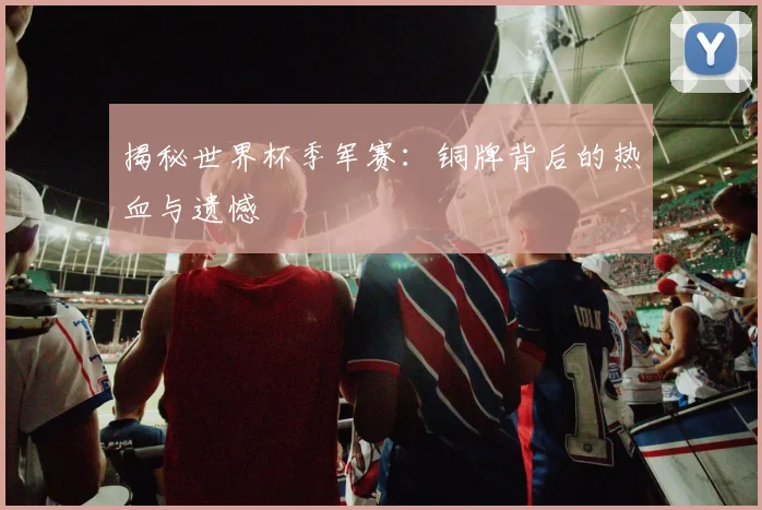 揭秘世界杯季军赛：铜牌背后的热血与遗憾