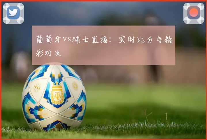 葡萄牙vs瑞士直播：实时比分与精彩对决