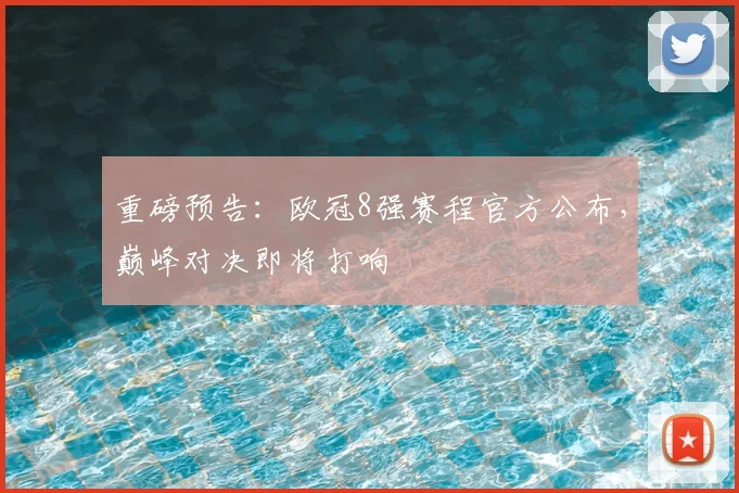 重磅预告：欧冠8强赛程官方公布，巅峰对决即将打响