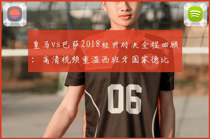 皇马vs巴萨2018经典对决全程回顾：高清视频重温西班牙国家德比