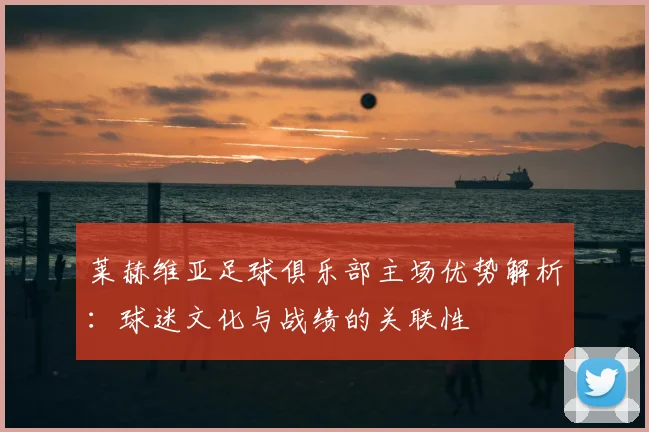 莱赫维亚足球俱乐部主场优势解析：球迷文化与战绩的关联性