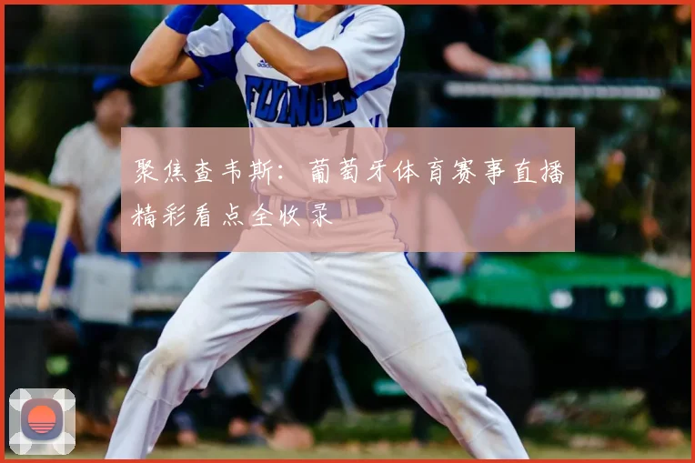 聚焦查韦斯：葡萄牙体育赛事直播精彩看点全收录