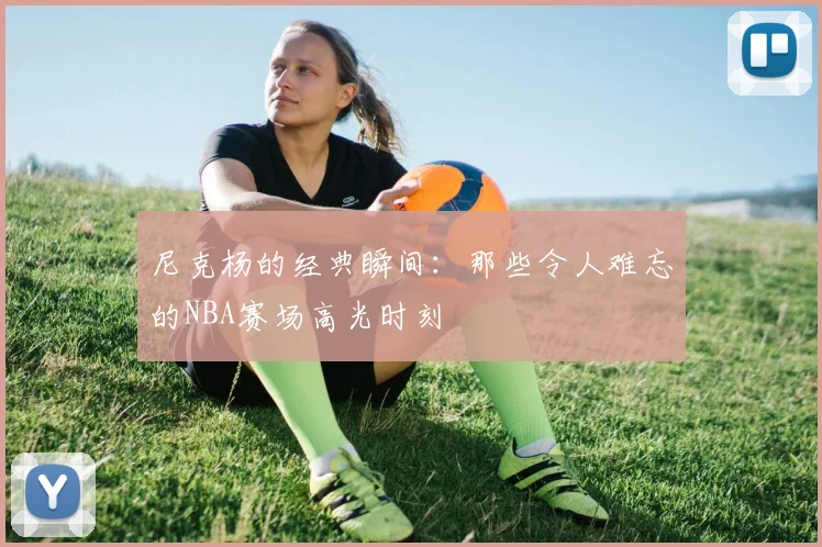 尼克杨的经典瞬间：那些令人难忘的NBA赛场高光时刻
