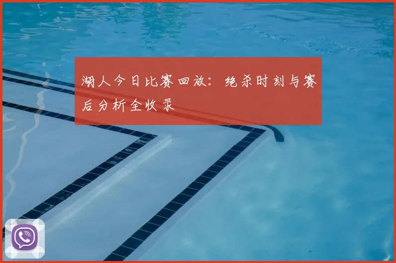 湖人今日比赛回放：绝杀时刻与赛后分析全收录