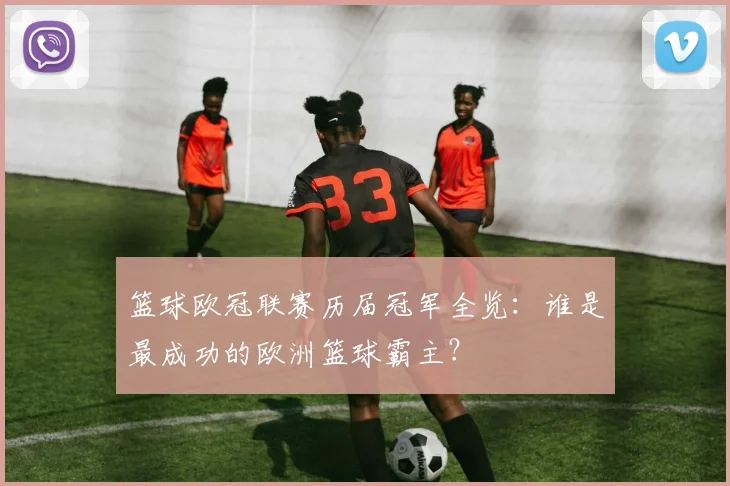 篮球欧冠联赛历届冠军全览:谁是最成功的欧洲篮球霸主?