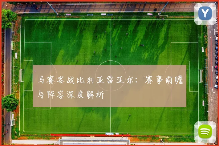 马赛客战比利亚雷亚尔：赛事前瞻与阵容深度解析