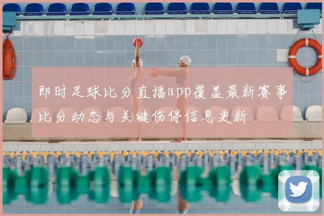 即时足球比分直播app覆盖最新赛事比分动态与关键伤停信息更新