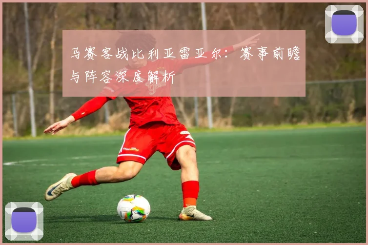 马赛客战比利亚雷亚尔：赛事前瞻与阵容深度解析