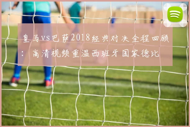 皇马vs巴萨2018经典对决全程回顾：高清视频重温西班牙国家德比