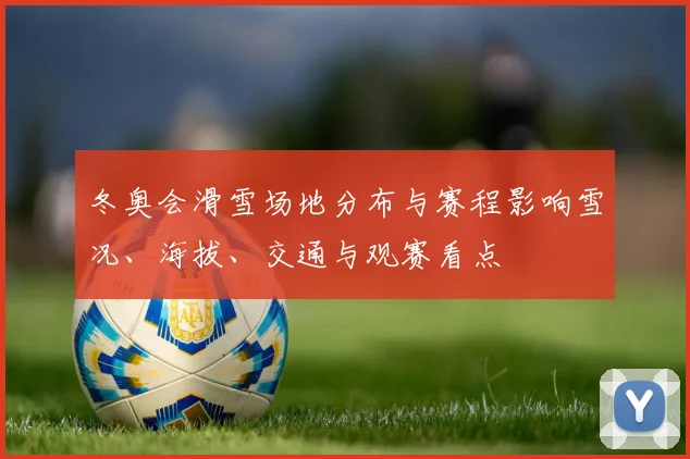 冬奥会滑雪场地分布与赛程影响雪况、海拔、交通与观赛看点