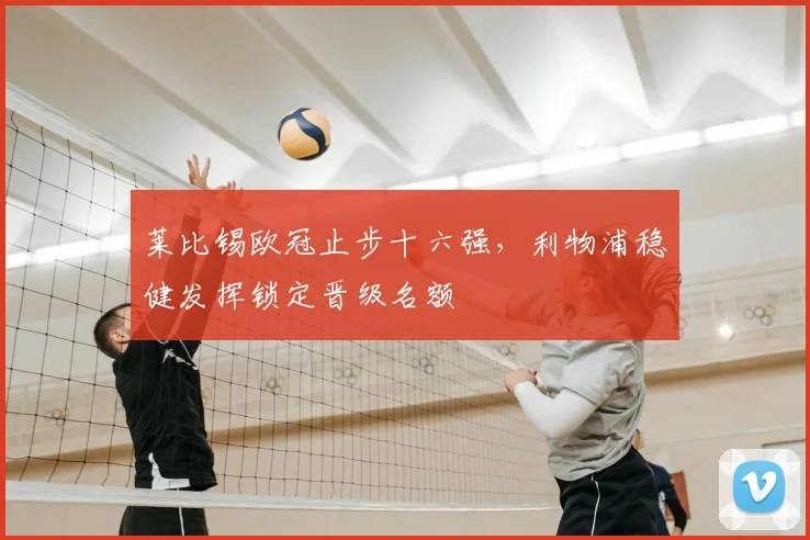 莱比锡欧冠止步十六强,利物浦稳健发挥锁定晋级名额