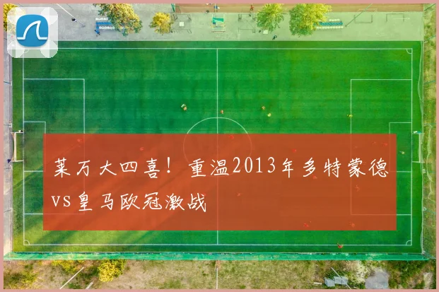 莱万大四喜!重温2013年多特蒙德vs皇马欧冠激战