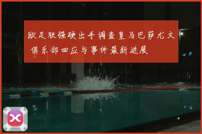 欧足联强硬出手调查皇马巴萨尤文 俱乐部回应与事件最新进展