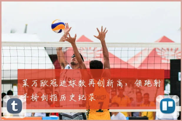 莱万欧冠进球数再创新高,领跑射手榜剑指历史纪录