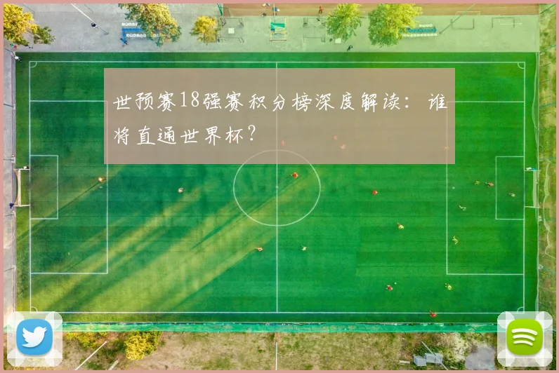 世预赛18强赛积分榜深度解读：谁将直通世界杯？