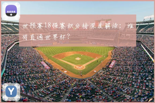 世预赛18强赛积分榜深度解读：谁将直通世界杯？