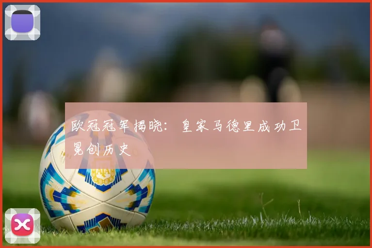 欧冠冠军揭晓：皇家马德里成功卫冕创历史