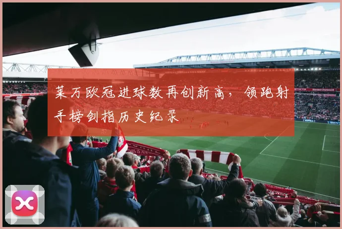 莱万欧冠进球数再创新高,领跑射手榜剑指历史纪录