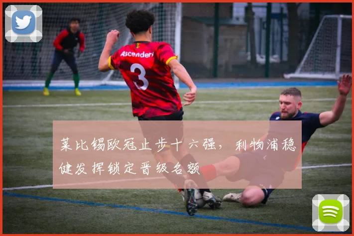 莱比锡欧冠止步十六强,利物浦稳健发挥锁定晋级名额