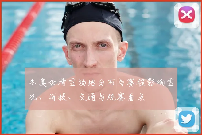 冬奥会滑雪场地分布与赛程影响雪况、海拔、交通与观赛看点