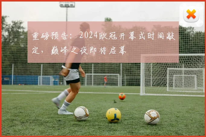 重磅预告:2024欧冠开幕式时间敲定,巅峰之夜即将启幕