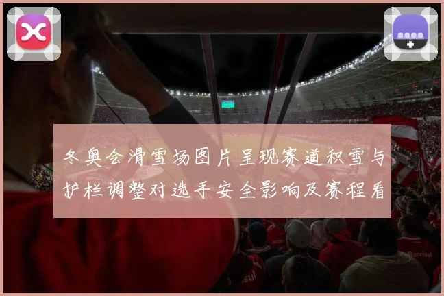 冬奥会滑雪场图片呈现赛道积雪与护栏调整对选手安全影响及赛程看点