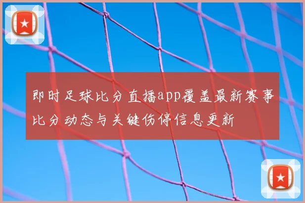 即时足球比分直播app覆盖最新赛事比分动态与关键伤停信息更新