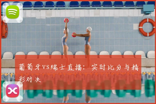 葡萄牙vs瑞士直播：实时比分与精彩对决