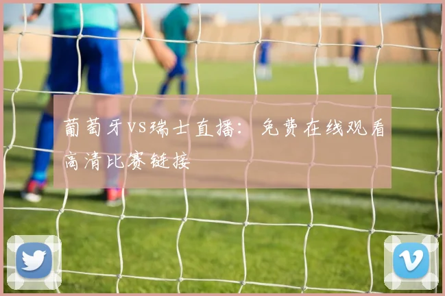 葡萄牙vs瑞士直播：免费在线观看高清比赛链接
