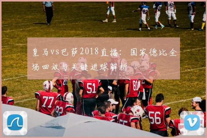 皇马vs巴萨2018直播：国家德比全场回放与关键进球解析